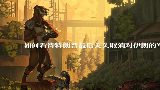 如何看待特朗普最后关头取消对伊朗的军事行动?