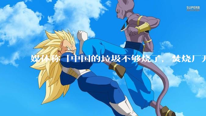 媒体称「中国的垃圾不够烧了，焚烧厂开始抢垃圾」，是真的吗？焚烧垃圾能带来哪些好处？背后有怎样的利益？