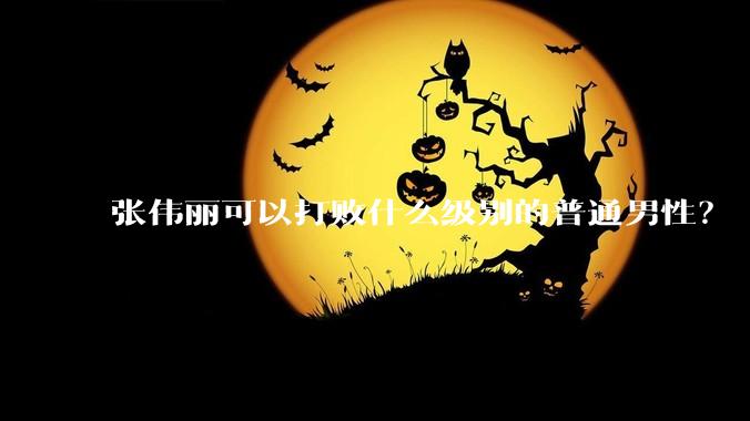 张伟丽可以打败什么级别的普通男性？