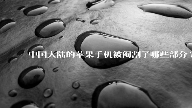 中国大陆的苹果手机被阉割了哪些部分?