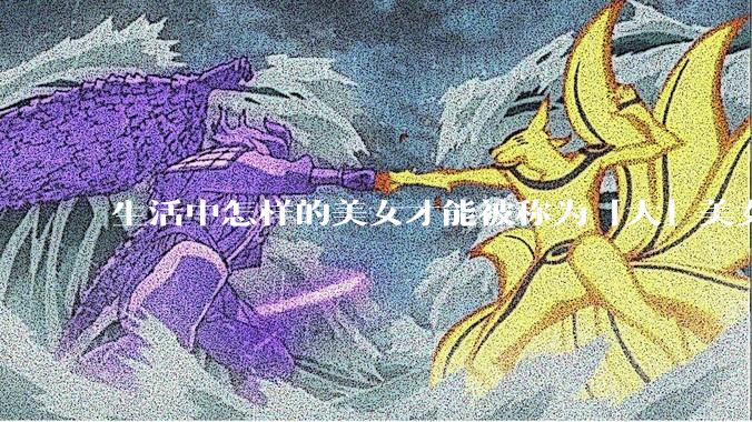 生活中怎样的美女才能被称为「大」美女？