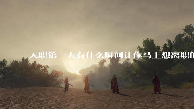 入职第一天有什么瞬间让你马上想离职的？
