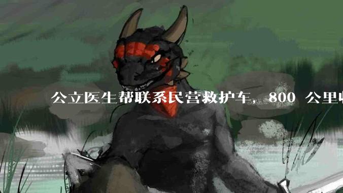 公立医生帮联系民营救护车，800 公里收费 2.8 万元，收费合理吗？救护车收费标准是什么？