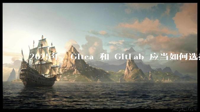 2025年，Gitea 和 GitLab 应当如何选择？