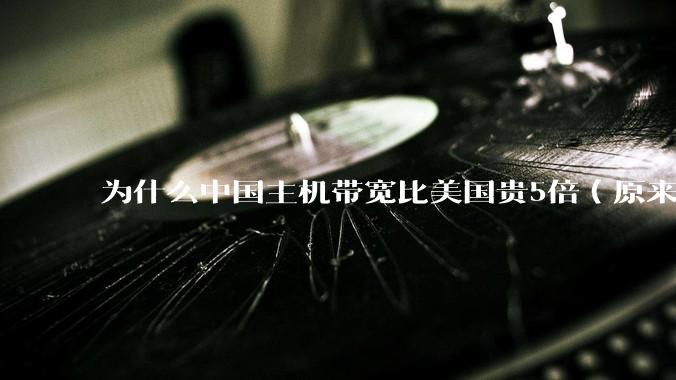 为什么中国主机带宽比美国贵5倍（原来错误的10000倍），比如阿里云？