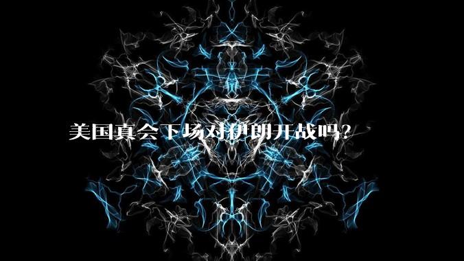 美国真会下场对伊朗开战吗？