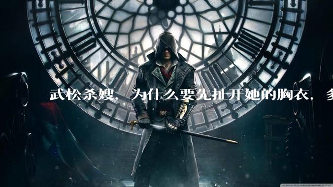 武松杀嫂，为什么要先扯开她的胸衣，多此一举还是另有深意？