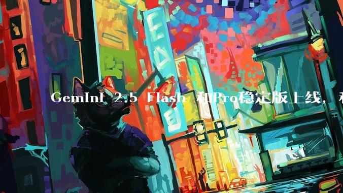 Gemini 2.5 Flash 和Pro稳定版上线，和之前版本相比，在性能和应用场景上有哪些提升？