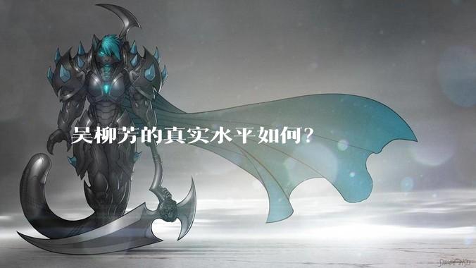 吴柳芳的真实水平如何？
