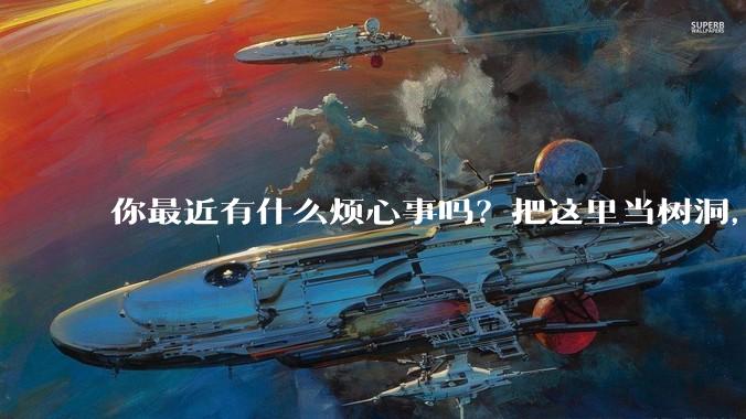 你最近有什么烦心事吗？把这里当树洞，说出来，可以吗？