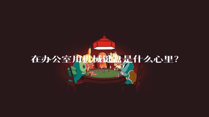 在办公室用机械键盘是什么心里？