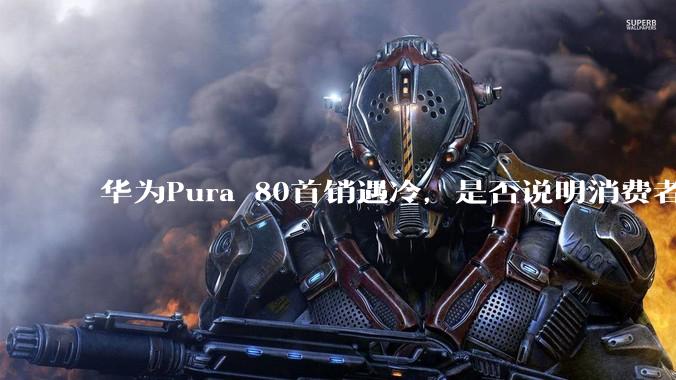 华为Pura 80首销遇冷，是否说明消费者已经开始对麒麟芯片性能有所觉醒？