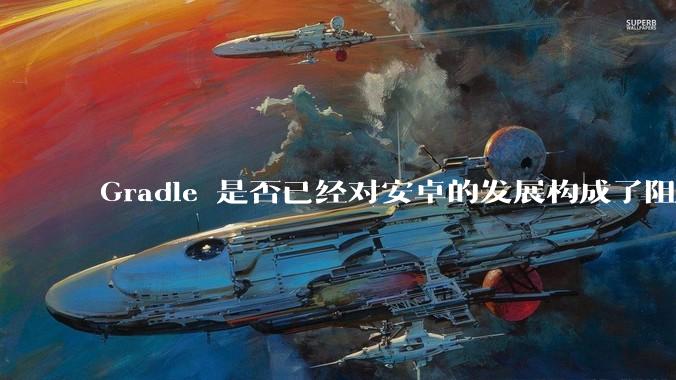 Gradle 是否已经对安卓的发展构成了阻碍？