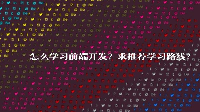 怎么学习前端开发？求推荐学习路线？