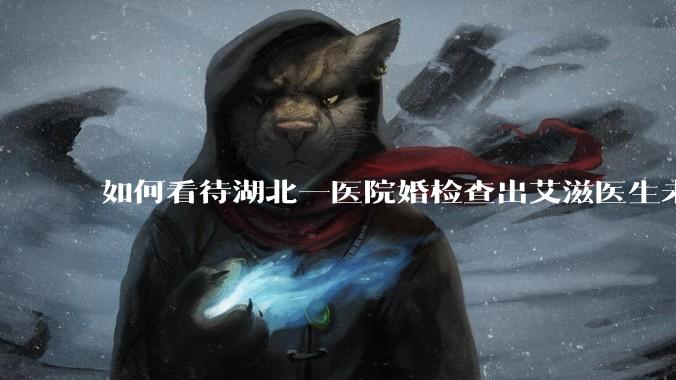 如何看待湖北一医院婚检查出艾滋医生未告知伴侣致感染，医生被停职？反映出哪些问题？