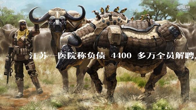 江苏一医院称负债 4400 多万全员解聘，具体是怎么回事？医院这么做合法吗？