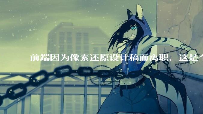 前端因为像素还原设计稿而离职，这是个别现象吗？