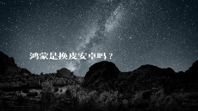 鸿蒙是换皮安卓吗?