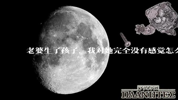老婆生了孩子，我对她完全没有感觉怎么办？