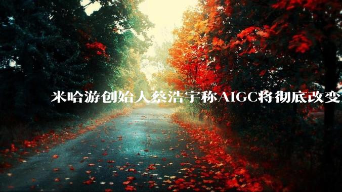 米哈游创始人蔡浩宇称AIGC将彻底改变游戏行业，游戏创造只属于顶尖团队，普通开发者建议转行，如何理解？